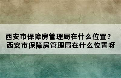 西安市保障房管理局在什么位置？ 西安市保障房管理局在什么位置呀